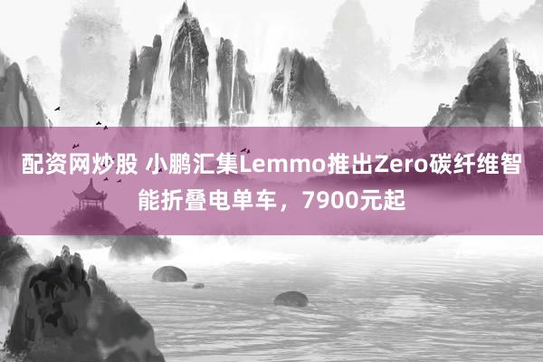 配资网炒股 小鹏汇集Lemmo推出Zero碳纤维智能折叠电单车，7900元起