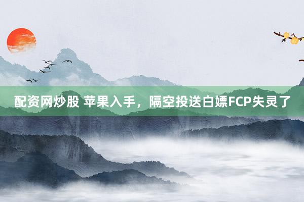 配资网炒股 苹果入手，隔空投送白嫖FCP失灵了