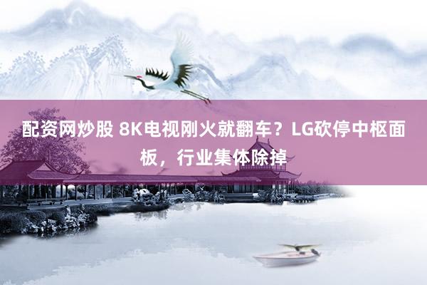 配资网炒股 8K电视刚火就翻车？LG砍停中枢面板，行业集体除掉