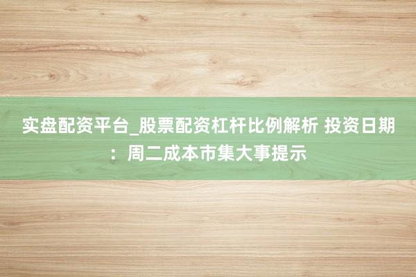 实盘配资平台_股票配资杠杆比例解析 投资日期：周二成本市集大事提示