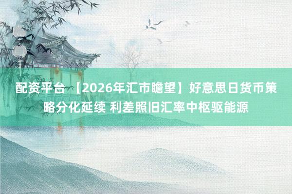 配资平台 【2026年汇市瞻望】好意思日货币策略分化延续 利差照旧汇率中枢驱能源