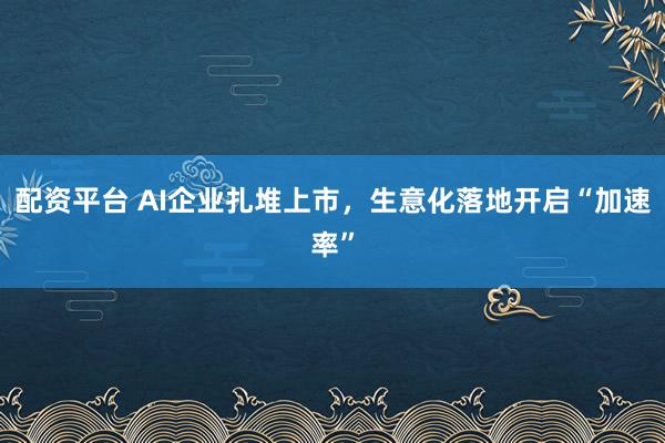 配资平台 AI企业扎堆上市，生意化落地开启“加速率”