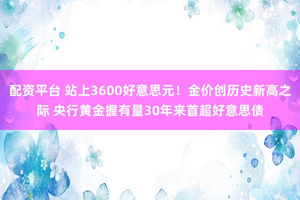 配资平台 站上3600好意思元！金价创历史新高之际 央行黄金握有量30年来首超好意思债
