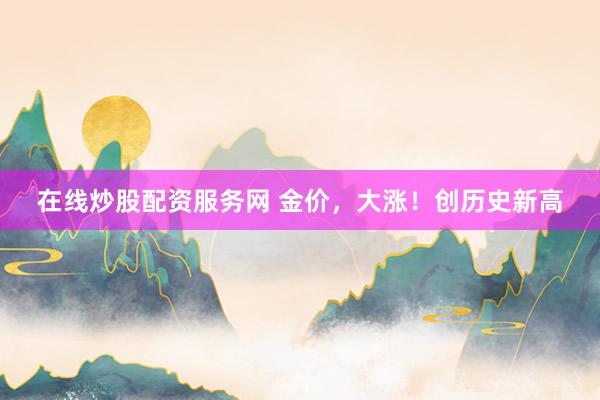 在线炒股配资服务网 金价，大涨！创历史新高