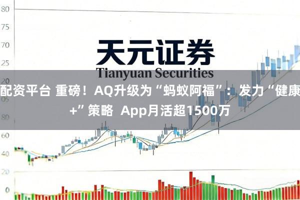 配资平台 重磅！AQ升级为“蚂蚁阿福”：发力“健康+”策略  App月活超1500万