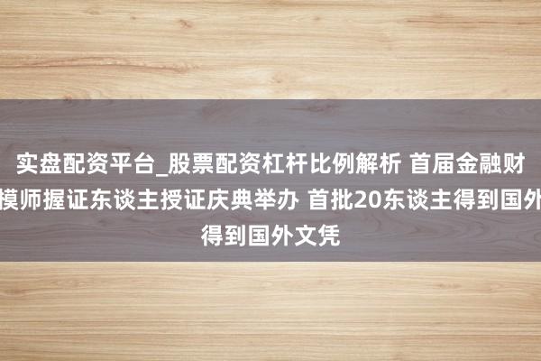 实盘配资平台_股票配资杠杆比例解析 首届金融财务建模师握证东谈主授证庆典举办 首批20东谈主得到国外文凭