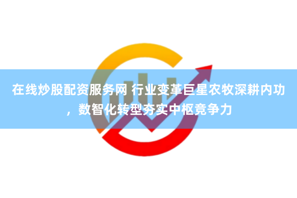 在线炒股配资服务网 行业变革巨星农牧深耕内功，数智化转型夯实中枢竞争力