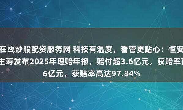 在线炒股配资服务网 科技有温度，看管更贴心：恒安轨范东说念主寿发布2025年理赔年报，赔付超3.6亿元，获赔率高达97.84%