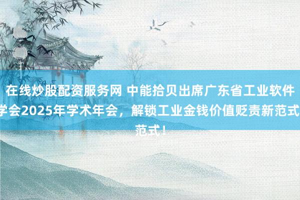 在线炒股配资服务网 中能拾贝出席广东省工业软件学会2025年学术年会，解锁工业金钱价值贬责新范式！