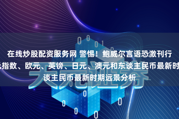 在线炒股配资服务网 警惕！鲍威尔言语恐激刊行情 好意思元指数、欧元、英镑、日元、澳元和东谈主民币最新时期远景分析