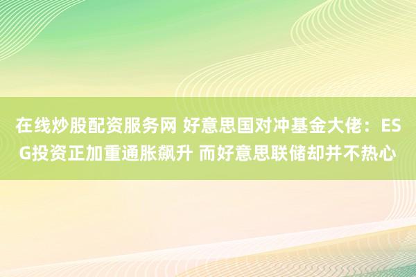 在线炒股配资服务网 好意思国对冲基金大佬：ESG投资正加重通胀飙升 而好意思联储却并不热心