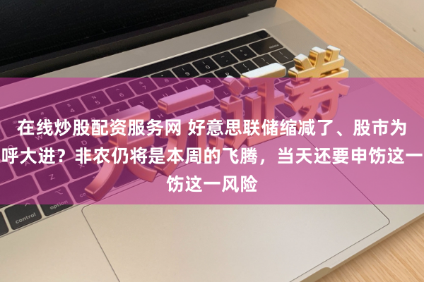 在线炒股配资服务网 好意思联储缩减了、股市为何大呼大进？非农仍将是本周的飞腾，当天还要申饬这一风险