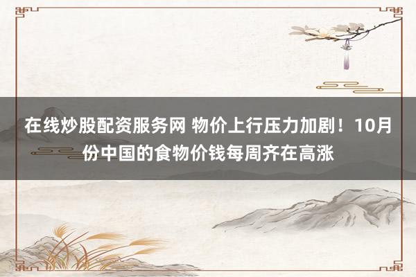 在线炒股配资服务网 物价上行压力加剧！10月份中国的食物价钱每周齐在高涨