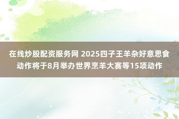 在线炒股配资服务网 2025四子王羊杂好意思食动作将于8月举办世界烹羊大赛等15项动作