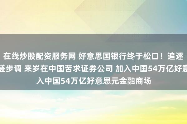 在线炒股配资服务网 好意思国银行终于松口！追逐摩根大通及高盛步调 来岁在中国苦求证券公司 加入中国54万亿好意思元金融商场