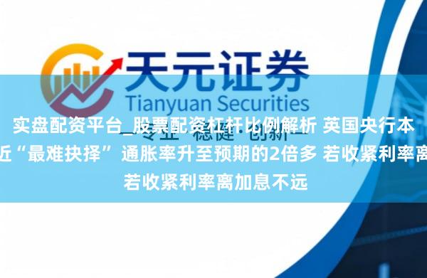 实盘配资平台_股票配资杠杆比例解析 英国央行本周会议靠近“最难抉择” 通胀率升至预期的2倍多 若收紧利率离加息不远