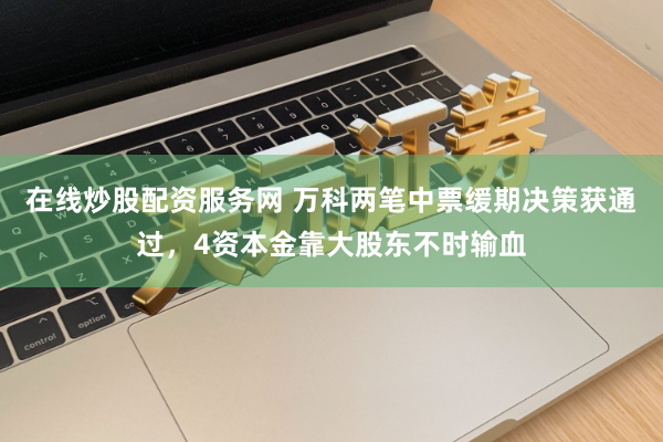 在线炒股配资服务网 万科两笔中票缓期决策获通过，4资本金靠大股东不时输血