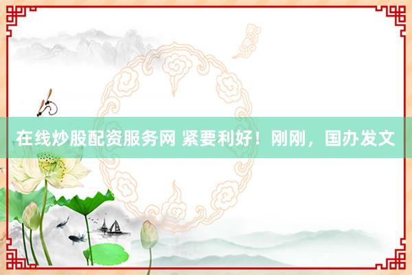 在线炒股配资服务网 紧要利好！刚刚，国办发文