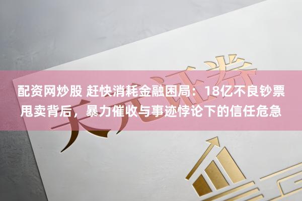 配资网炒股 赶快消耗金融困局：18亿不良钞票甩卖背后，暴力催收与事迹悖论下的信任危急
