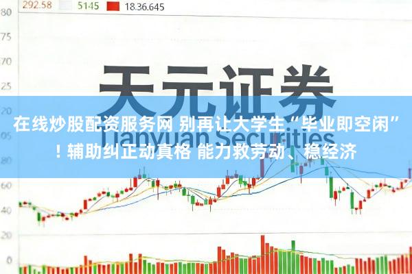 在线炒股配资服务网 别再让大学生“毕业即空闲”! 辅助纠正动真格 能力救劳动、稳经济
