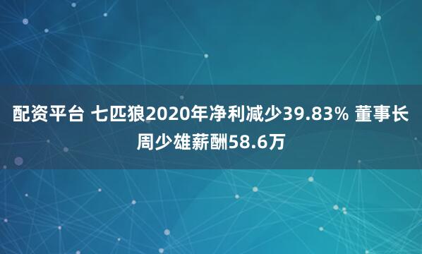 配资平台 七匹狼2020年净利减少39.83% 董事长周少雄薪酬58.6万