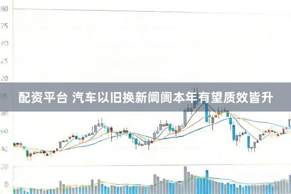 配资平台 汽车以旧换新阛阓本年有望质效皆升