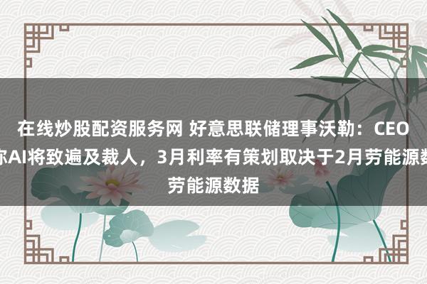 在线炒股配资服务网 好意思联储理事沃勒：CEO们称AI将致遍及裁人，3月利率有策划取决于2月劳能源数据