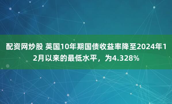 配资网炒股 英国10年期国债收益率降至2024年12月以来的最低水平，为4.328%