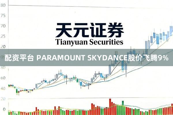配资平台 PARAMOUNT SKYDANCE股价飞腾9%
