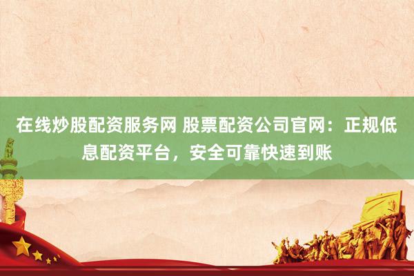 在线炒股配资服务网 股票配资公司官网：正规低息配资平台，安全可靠快速到账