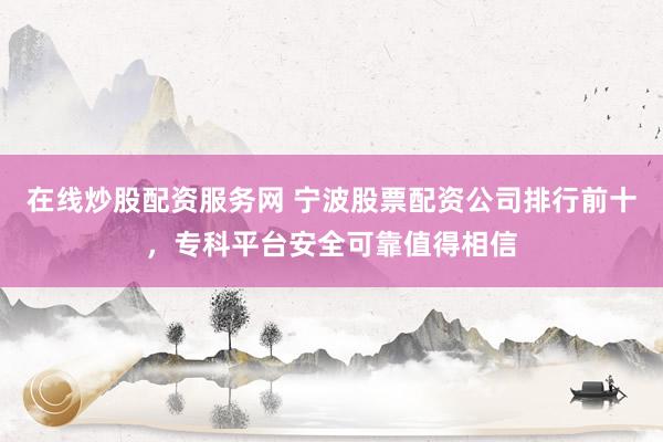 在线炒股配资服务网 宁波股票配资公司排行前十，专科平台安全可靠值得相信