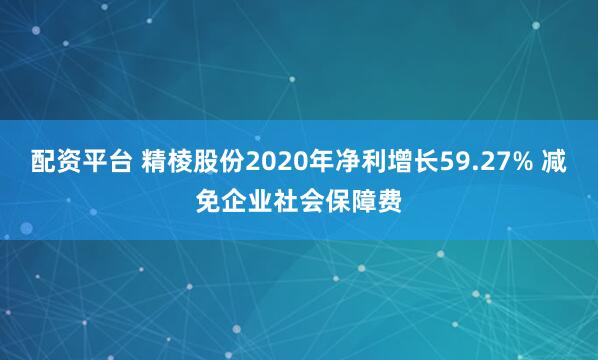 配资平台 精棱股份2020年净利增长59.27% 减免企业社会保障费