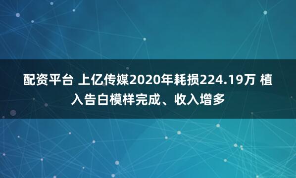 配资平台 上亿传媒2020年耗损224.19万 植入告白模样完成、收入增多