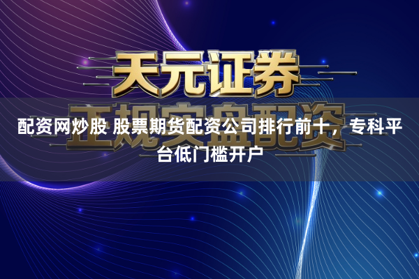配资网炒股 股票期货配资公司排行前十，专科平台低门槛开户