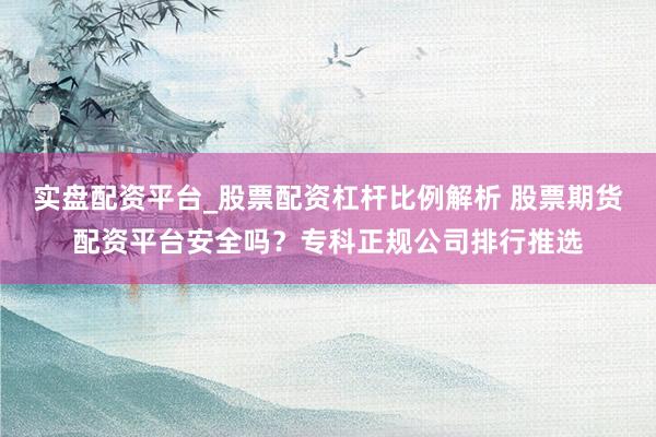 实盘配资平台_股票配资杠杆比例解析 股票期货配资平台安全吗？专科正规公司排行推选