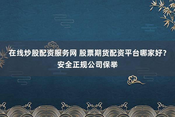 在线炒股配资服务网 股票期货配资平台哪家好？安全正规公司保举