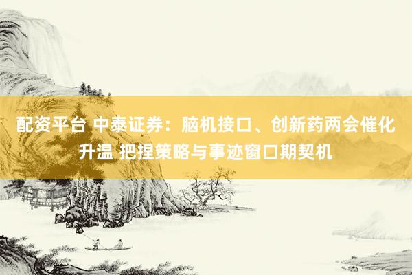 配资平台 中泰证券：脑机接口、创新药两会催化升温 把捏策略与事迹窗口期契机
