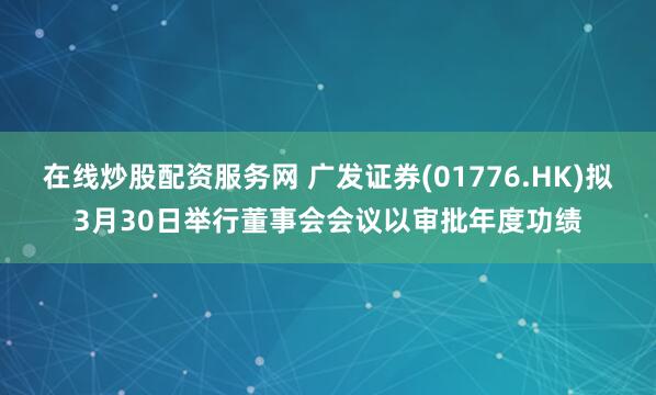 在线炒股配资服务网 广发证券(01776.HK)拟3月30日举行董事会会议以审批年度功绩