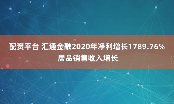 配资平台 汇通金融2020年净利增长1789.76% 居品销售收入增长