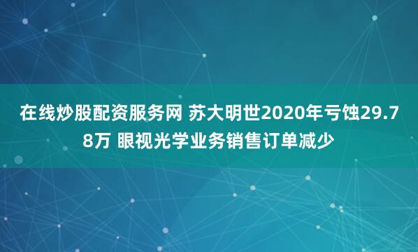 在线炒股配资服务网 苏大明世2020年亏蚀29.78万 眼视光学业务销售订单减少
