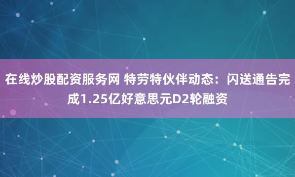 在线炒股配资服务网 特劳特伙伴动态：闪送通告完成1.25亿好意思元D2轮融资