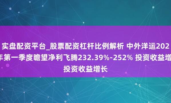实盘配资平台_股票配资杠杆比例解析 中外洋运2021年第一季度瞻望净利飞腾232.39%-252% 投资收益增长