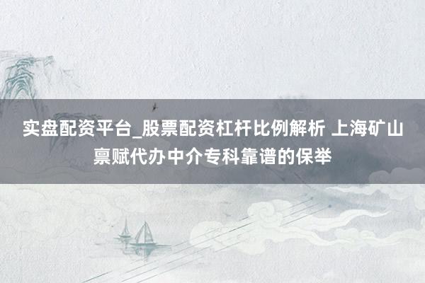 实盘配资平台_股票配资杠杆比例解析 上海矿山禀赋代办中介专科靠谱的保举