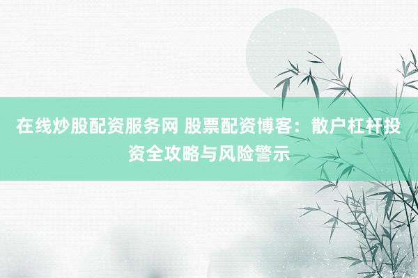 在线炒股配资服务网 股票配资博客：散户杠杆投资全攻略与风险警示