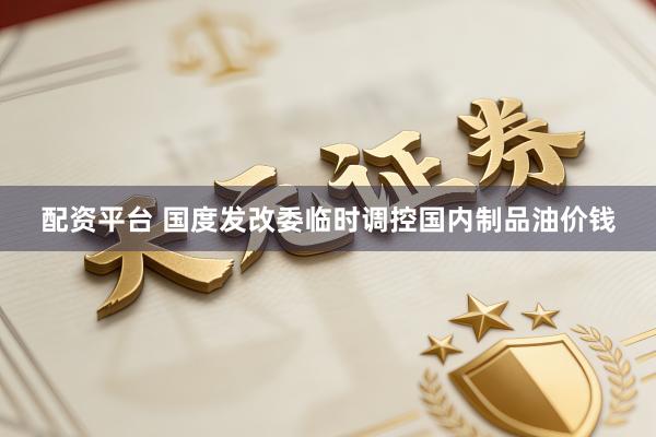 配资平台 国度发改委临时调控国内制品油价钱