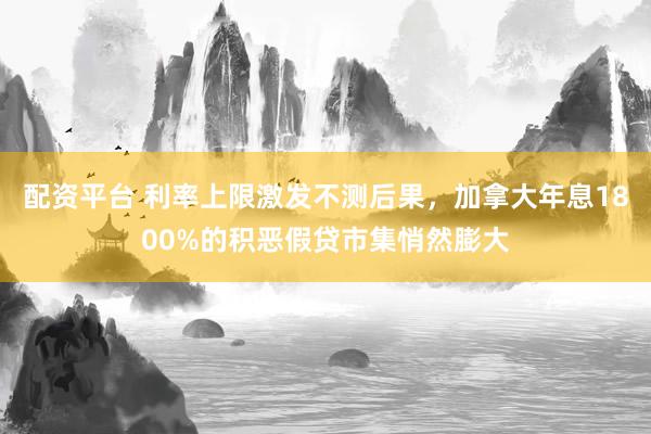 配资平台 利率上限激发不测后果，加拿大年息1800%的积恶假贷市集悄然膨大