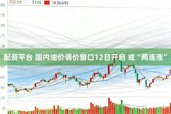 配资平台 国内油价调价窗口12日开启 或“两连涨”
