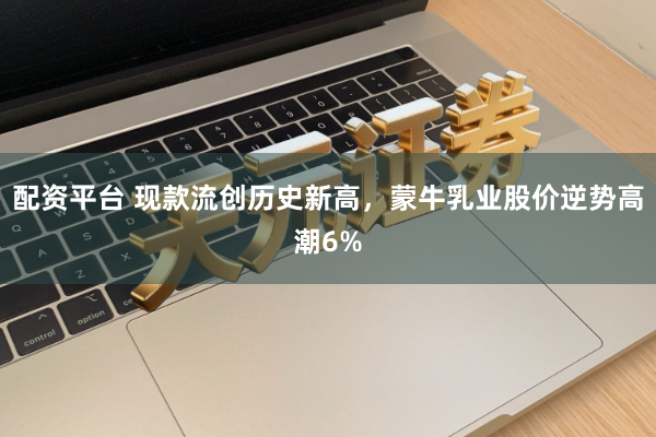 配资平台 现款流创历史新高，蒙牛乳业股价逆势高潮6%