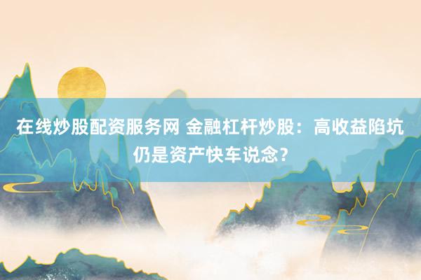 在线炒股配资服务网 金融杠杆炒股：高收益陷坑仍是资产快车说念？