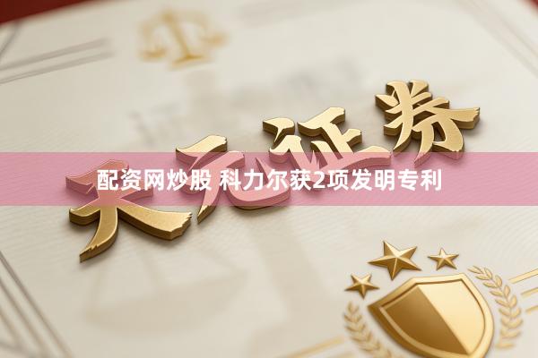 配资网炒股 科力尔获2项发明专利